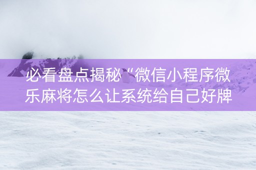 必看盘点揭秘“微信小程序微乐麻将怎么让系统给自己好牌”（提高胜率软件)