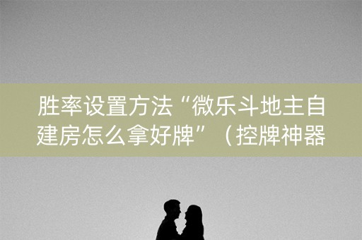 胜率设置方法“微乐斗地主自建房怎么拿好牌”（控牌神器)