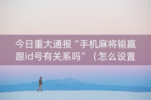 今日重大通报“手机麻将输赢跟id号有关系吗”（怎么设置能有好牌)
