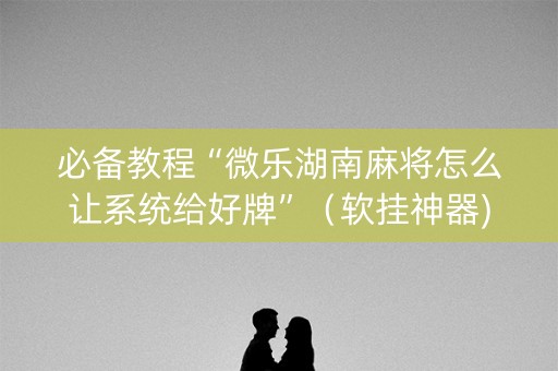 必备教程“微乐湖南麻将怎么让系统给好牌”（软挂神器)