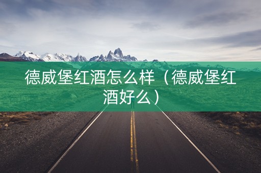 德威堡红酒怎么样（德威堡红酒好么）