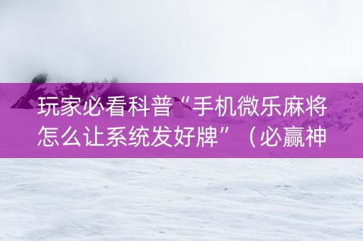 玩家必看科普“手机微乐麻将怎么让系统发好牌”（必赢神器辅助器)
