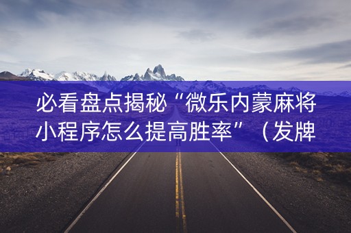 必看盘点揭秘“微乐内蒙麻将小程序怎么提高胜率”（发牌有什么规律吗)