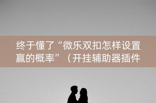 终于懂了“微乐双扣怎样设置赢的概率”（开挂辅助器插件)