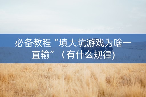 必备教程“填大坑游戏为啥一直输”（有什么规律)