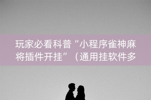 玩家必看科普“小程序雀神麻将插件开挂”（通用挂软件多少钱)