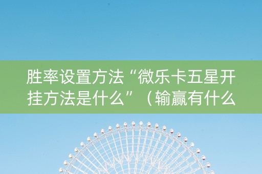 胜率设置方法“微乐卡五星开挂方法是什么”（输赢有什么规律)