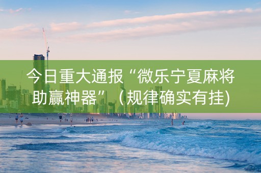 今日重大通报“微乐宁夏麻将助赢神器”（规律确实有挂)