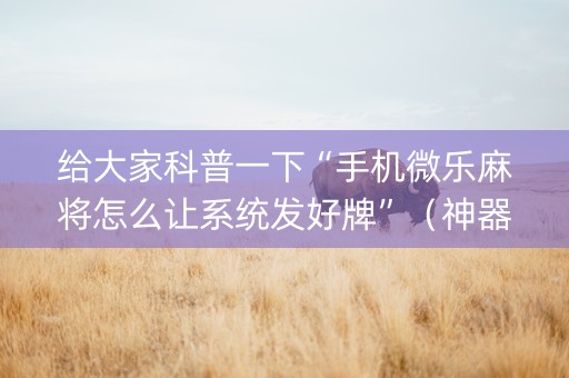 给大家科普一下“手机微乐麻将怎么让系统发好牌”（神器最新免费)