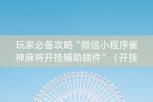 玩家必备攻略“微信小程序雀神麻将开挂辅助插件”（开挂辅助插件)