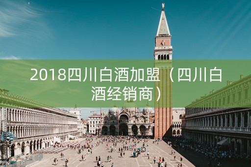 2018四川白酒加盟（四川白酒经销商）