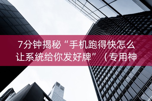 7分钟揭秘“手机跑得快怎么让系统给你发好牌”（专用神器下载)