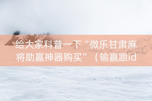 给大家科普一下“微乐甘肃麻将助赢神器购买”（输赢跟id号有关系吗)