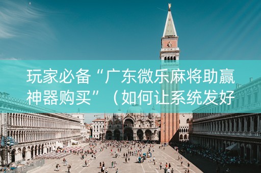 玩家必备“广东微乐麻将助赢神器购买”（如何让系统发好牌)