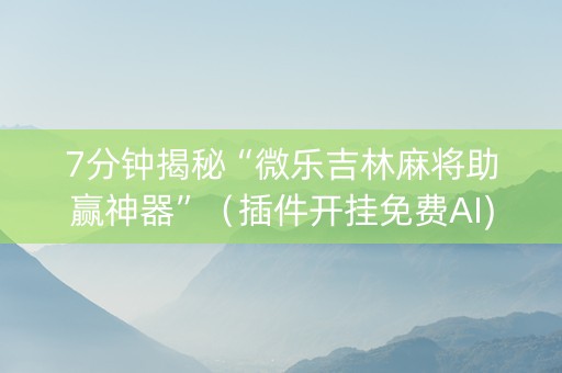 7分钟揭秘“微乐吉林麻将助赢神器”（插件开挂免费AI)