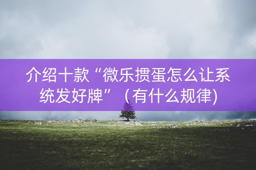 介绍十款“微乐掼蛋怎么让系统发好牌”（有什么规律)