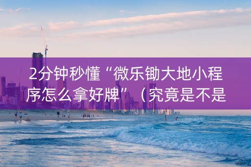 2分钟秒懂“微乐锄大地小程序怎么拿好牌”（究竟是不是有挂)