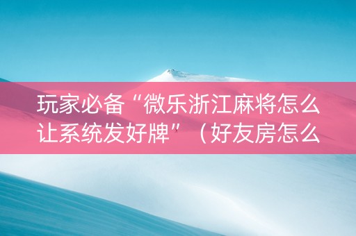 玩家必备“微乐浙江麻将怎么让系统发好牌”（好友房怎么才能赢)