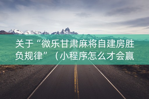 关于“微乐甘肃麻将自建房胜负规律”（小程序怎么才会赢)