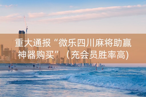 重大通报“微乐四川麻将助赢神器购买”（充会员胜率高)