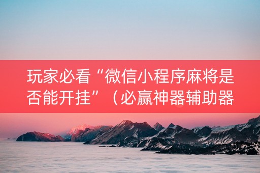 玩家必看“微信小程序麻将是否能开挂”（必赢神器辅助器)