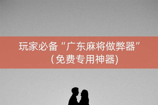 玩家必备“广东麻将做弊器”（免费专用神器)