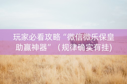 玩家必看攻略“微信微乐保皇助赢神器”（规律确实有挂)