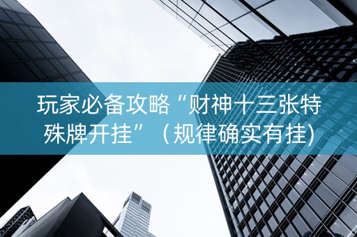 玩家必备攻略“财神十三张特殊牌开挂”（规律确实有挂)