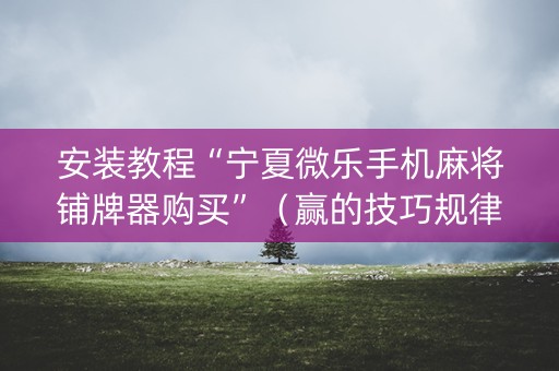 安装教程“宁夏微乐手机麻将铺牌器购买”（赢的技巧规律)