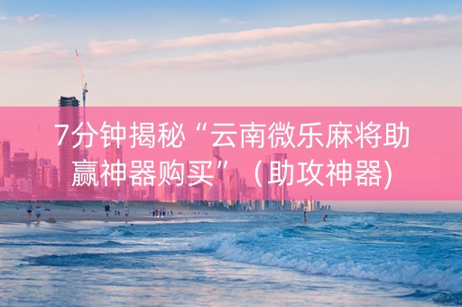 7分钟揭秘“云南微乐麻将助赢神器购买”（助攻神器)