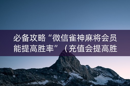 必备攻略“微信雀神麻将会员能提高胜率”（充值会提高胜率么)