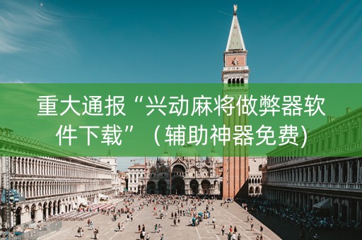 重大通报“兴动麻将做弊器软件下载”（辅助神器免费)