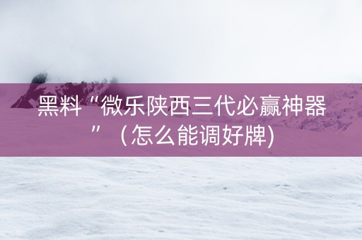 黑料“微乐陕西三代必赢神器”（怎么能调好牌)