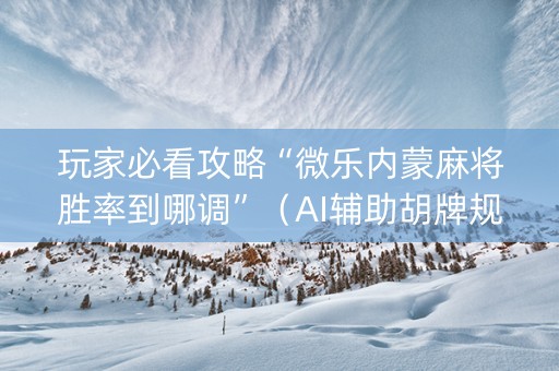 玩家必看攻略“微乐内蒙麻将胜率到哪调”（AI辅助胡牌规则)