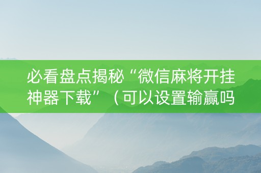 必看盘点揭秘“微信麻将开挂神器下载”（可以设置输赢吗)