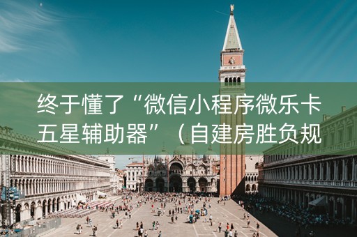 终于懂了“微信小程序微乐卡五星辅助器”（自建房胜负规律)