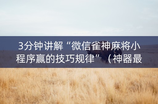 3分钟讲解“微信雀神麻将小程序赢的技巧规律”（神器最新免费)