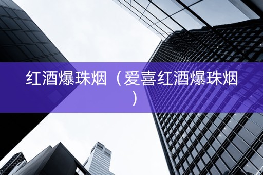 红酒爆珠烟（爱喜红酒爆珠烟）