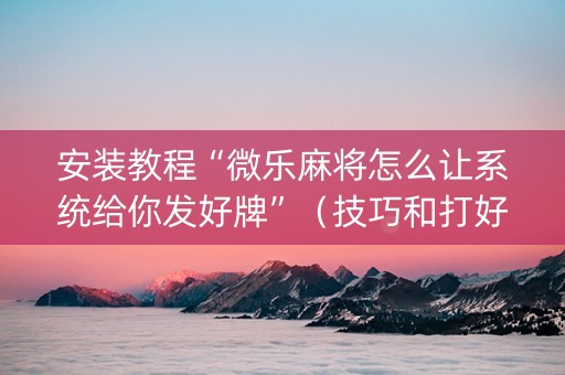安装教程“微乐麻将怎么让系统给你发好牌”（技巧和打好牌方法)