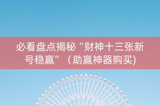 必看盘点揭秘“财神十三张新号稳赢”（助赢神器购买)