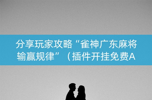 分享玩家攻略“雀神广东麻将输赢规律”（插件开挂免费AI)