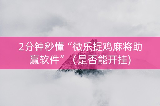 2分钟秒懂“微乐捉鸡麻将助赢软件”（是否能开挂)