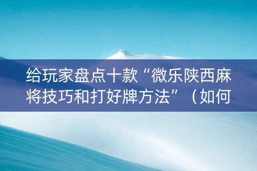 给玩家盘点十款“微乐陕西麻将技巧和打好牌方法”（如何让系统发好牌)