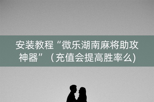 安装教程“微乐湖南麻将助攻神器”（充值会提高胜率么)