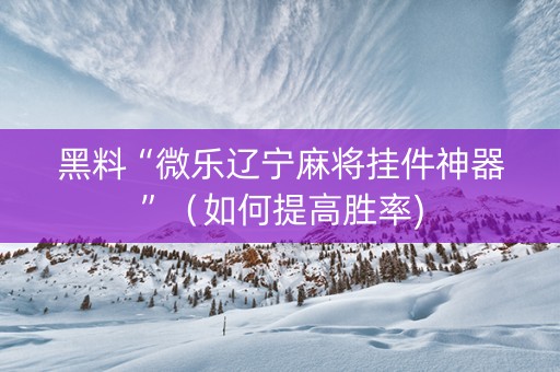 黑料“微乐辽宁麻将挂件神器”（如何提高胜率)