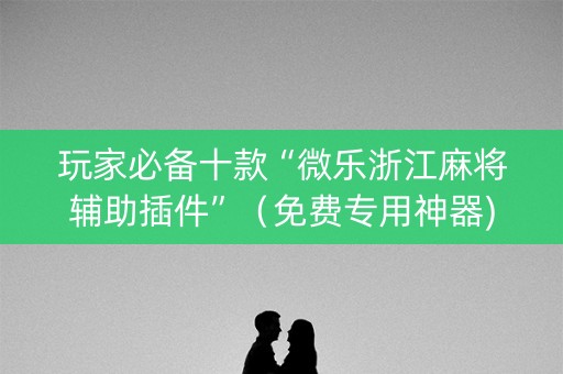 玩家必备十款“微乐浙江麻将辅助插件”（免费专用神器)