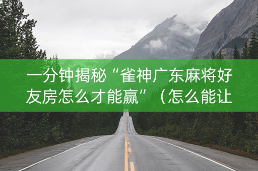 一分钟揭秘“雀神广东麻将好友房怎么才能赢”（怎么能让牌好一点)