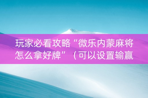 玩家必看攻略“微乐内蒙麻将怎么拿好牌”（可以设置输赢吗)