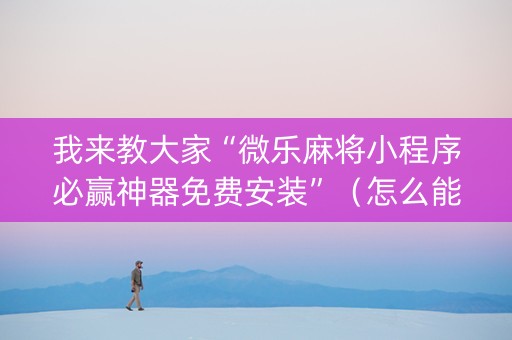 我来教大家“微乐麻将小程序必赢神器免费安装”（怎么能得到好牌)