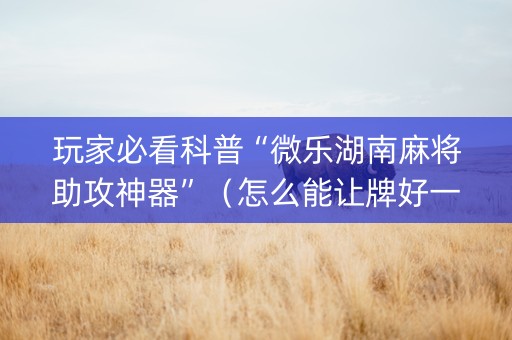 玩家必看科普“微乐湖南麻将助攻神器”（怎么能让牌好一点)